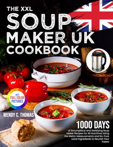 The XXL Soup Maker UK Cookbook: 1000 Days of Scrumptious and Satisfying Soup Maker Recipes for All Machines Using the Metric Measurements and No-Fuss Local Ingredients|Full Colour Edition