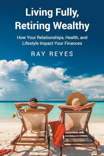 Living Fully, Retiring Wealthy: How Your Relationships, Health, and Life Style Impact Your Finances