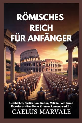 RÖMISCHES REICH FÜR ANFÄNGER: Geschichte, Zivilisation, Kultur, Militär, Politik und Erbe des antiken Roms für neue Lernende erklärt