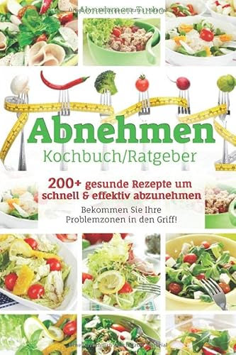 Abnehmen Kochbuch/ Ratgeber: 200+ gesunde Rezepte um schnell & effektiv abzunehmen, Bekommen Sie Ihre Problemzonen in den Griff!