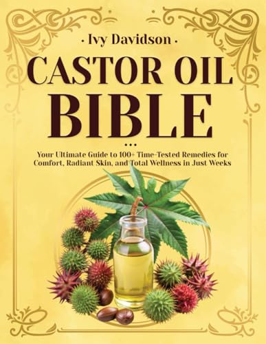 Castor Oil Bible: Your Ultimate Guide to 100+ Time-Tested Remedies for Comfort, Radiant Skin, and Total Wellness in Just Weeks
