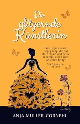 Die glitzernde Künstlerin - Eine inspirierende Begegnung, die das Herz öffnet und deine inneren Farben zum Leuchten bringt: Eine Erzählung über Selbstliebe und inneres Glück - Mit Bildern der Autorin