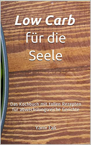 Low Carb für die Seele: Das Kochbuch mit tollen Rezepten für abwechslungsreiche Gerichte zum Genießen