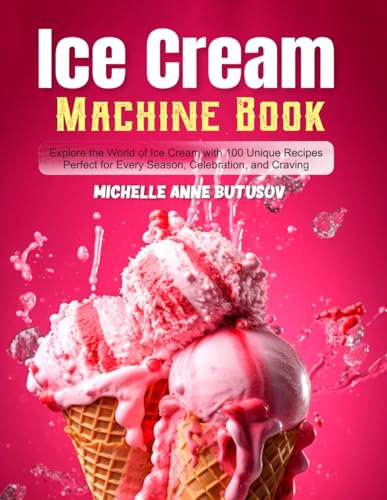 Ice Cream Machine Book: Explore the World of Ice Cream with 100 Unique Recipes Perfect for Every Season, Celebration, and Craving