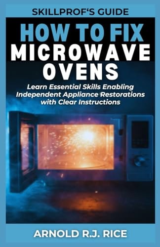 SkillProf’s Guide: How to Fix Microwave Ovens: Learn Essential Skills Enabling Independent Appliance Restorations with Clear Instructions