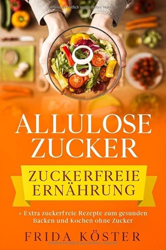 ALLULOSE ZUCKER - Zuckerfreie Ernährung: + Extra zuckerfreie Rezepte zum gesunden Backen und Kochen ohne Zucker