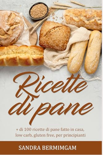 Ricette di pane: + di 100 ricette di pane fatto in casa, low carb, gluten free, per principianti