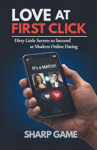 Love At First Click: Dirty Little Secrets to Succeed at Modern Online Dating