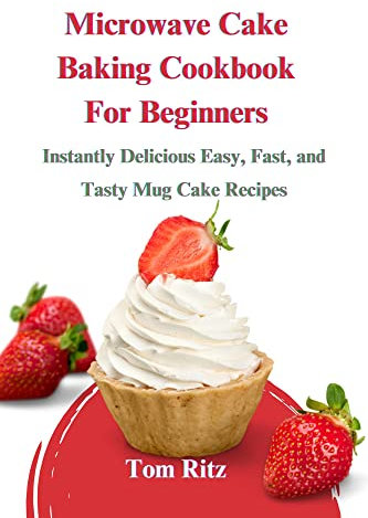 Microwave Cake Baking Cookbook For Beginners: Instantly Delicious Easy, Fast, and Tasty Mug Cake Recipes