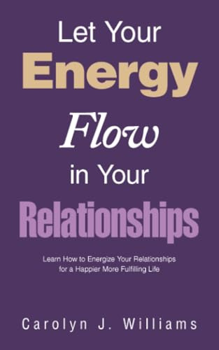 Let Your Energy Flow in Your Relationships: Learn How to Energize Your Relationships for a Happier More Fulfilling Life