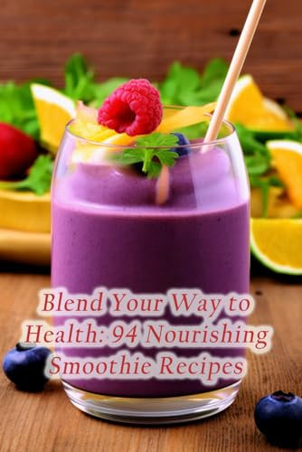 Blend Your Way to Health: 94 Nourishing Smoothie Recipes
