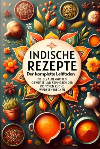 Indische Rezepte , Der komplette Leitfaden: Die bezauberndsten Gewürze und Feinheiten der indischen Küche wiederentdecken (indisches kochbuch, Band 1)