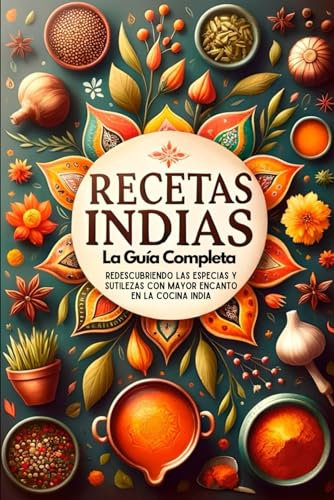 Recetas Indias, La Guía Completa: Redescubriendo Las Especias Y Sutilezas Con Mayor Encanto En La Cocina India (cocina india, cocinar facil y rapido, libro recetas)