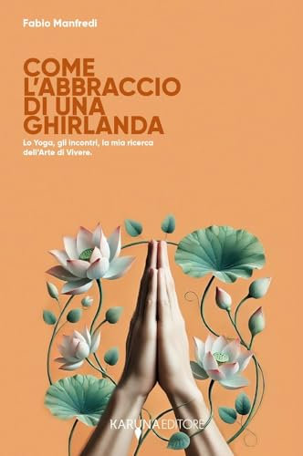 Come l'abbraccio di una ghirlanda. Lo yoga, gli incontri, la mia ricerca dell'arte di vivere
