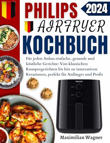 Philips AirFryer Kochbuch : Für Jeden Anlass Einfache, Gesunde Und Köstliche Gerichte: Von Klassischen Knuspergerichten Bis Hin Zu Innovativen Kreationen, Perfekt Für Anfänger Und Profis