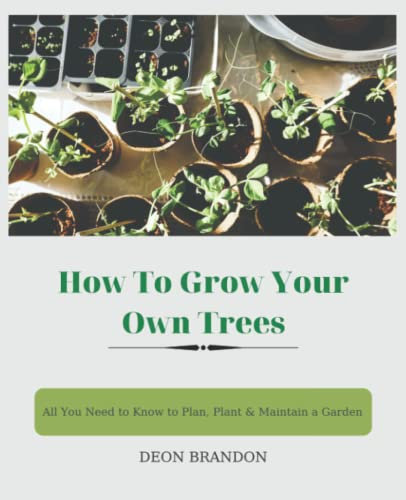 How To Grow Your Own Trees: A Boon To All Those Who Plant, Care For, And Love Trees