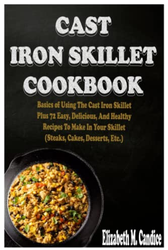 Cast Iron Skillet Cookbook: Basics of Using The Cast Iron Skillet Plus 72 Easy, Delicious, And Healthy Recipes to Make in Your Skillet (Steaks, Cakes, Desserts, Etc.)