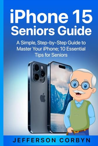 iPhone 15 Seniors Guide: A Simple, Step-by-Step Guide to Master Your iPhone; 10 Essential Tips for Seniors
