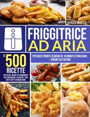 Friggitrice ad Aria: Le 500 Ricette più Veloci, Buone ed Economiche per Continuare a Gustare i Tuoi Piatti Fritti in Modo Sano | Pietanze Pronte in Meno di 10 Minuti d'Orologio + Errori da Evitare
