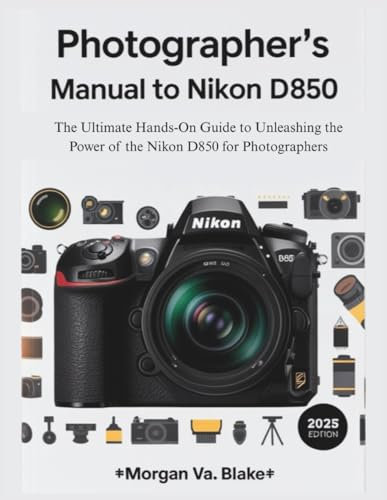 PHOTOGRAPHER’S MANUAL TO NIKON D850: The Ultimate Hands-On Guide to Unleashing the Power of the Nikon D850 for Photographers