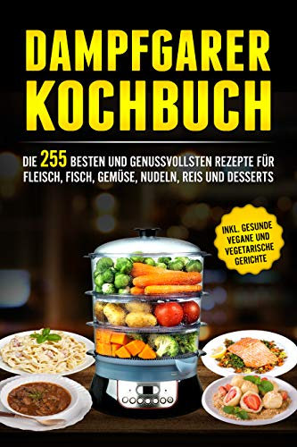 Dampfgarer Kochbuch: Die 255 Besten und genussvollsten Rezepte für Fleisch, Fisch, Gemüse, Nudeln, Reis und Desserts
