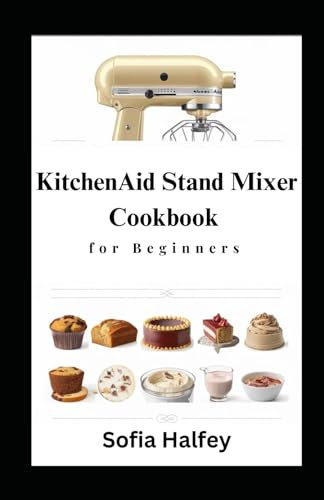 KitchenAid Stand Mixer Cookbook for Beginners: Creative Recipes |Delicious Muffins, Tasty Breads, Cookies, Cakes, Ice Cream, Sauces, Frostings| for Every Occasion