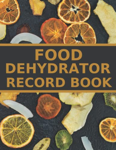 Food Dehydrator Record Book: A Logbook To Keep Track Of Food Batches, Dehydrated Vegetables, Fruit, Meat, Machine Repairs And Maintenance - A Useful Gift For Food Dehydrator Owners