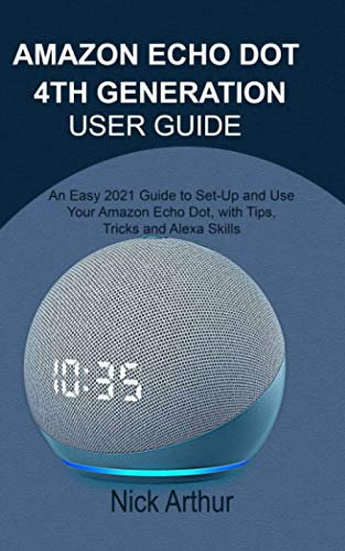 AMAZON ECHO DOT 4TH GENERATION USER GUIDE: An Easy 2021 Guide to Set-Up and Use Your Amazon Echo Dot, with Tips, Tricks and Alexa Skills