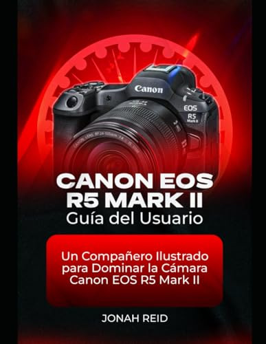 CANON EOS R5 MARK II GUÍA DEL USUARIO: UN COMPAÑERO ILUSTRADO PARA DOMINAR LA CÁMARA CANON EOS R5 MARK II