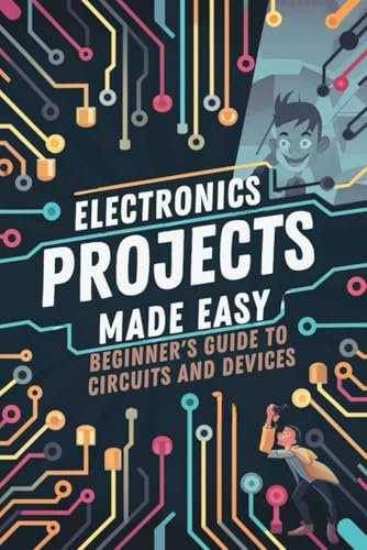 Electronics Projects Made Easy: Beginner's Guide to Circuits and Devices