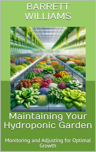 Maintaining Your Hydroponic Garden: Monitoring and Adjusting for Optimal Growth (Soilless Success: The Complete Guide to Aquaponics and Hydroponics Book 7)