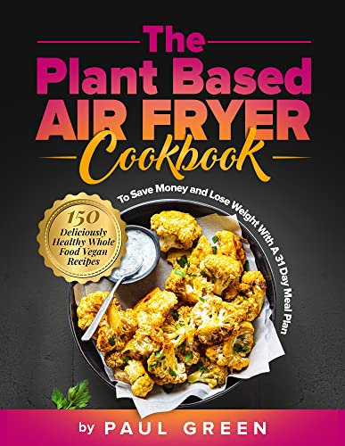 The Plant Based Air Fryer Cookbook: 150 Delicious Vegan Recipes To Save Money and Lose Weight With A 31 Day Meal Plan (The Plant-Based Vegan Lifestyle Series Book 3) (English Edition)