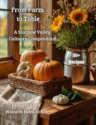 From Farm to Table: A Stardew Valley Culinary Compendium: Because Even Wizards Need to Eat - 50+ Recipes