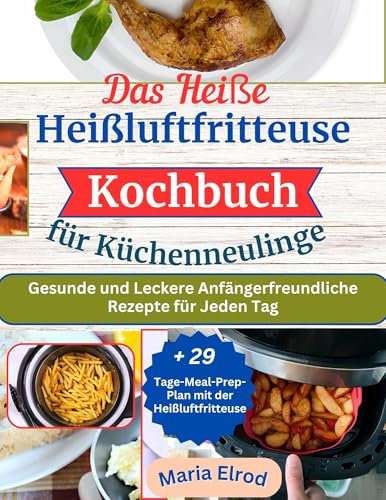 Das Heiße Heißluftfritteuse Kochbuch für Küchenneulinge: Gesunde und Leckere Anfängerfreundliche Rezepte für Jeden Tag