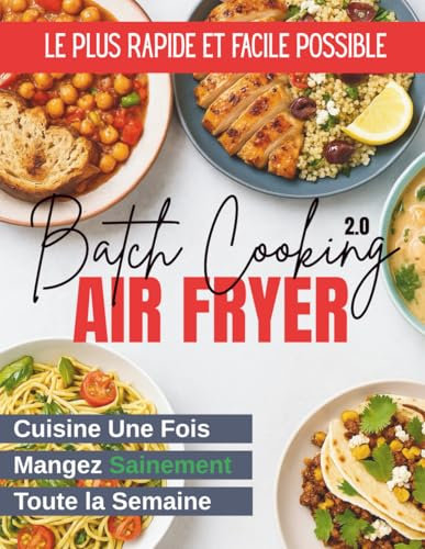 Batch Cooking 2.0 [à l’Air Fryer] : Cuisine Une Fois, le Plus Rapidement et Facilement Possible, et Mangez Sainement Toute la Semaine Grâce à la Friteuse à Air