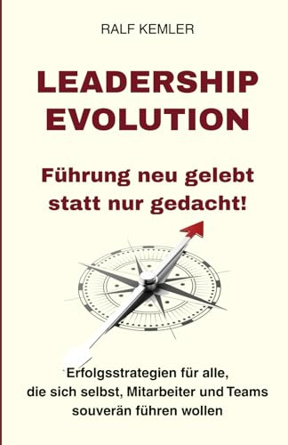 Leadership Evolution: Führung neu gelebt statt nur gedacht!: Erfolgsstrategien für alle, die sich selbst, Mitarbeiter und Teams souverän führen wollen
