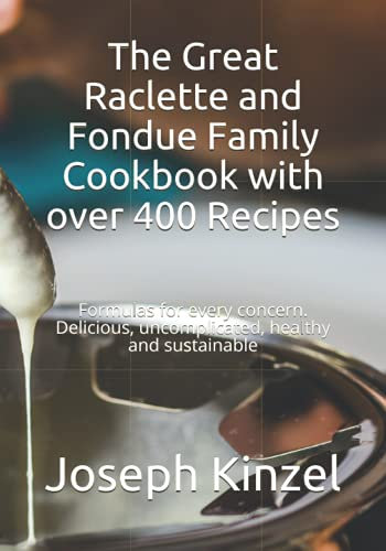 The Great Raclette and Fondue Family Cookbook with over 400 Recipes: Formulas for every concern. Delicious, uncomplicated, healthy and sustainable