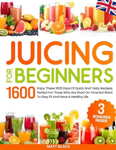 JUICING FOR BEGINNERS: Enjoy These 1600 Days Of Quick And Tasty Recipes, Perfect For Those Who Are Short On Time But Want To Stay Fit And Have A Healthy Life