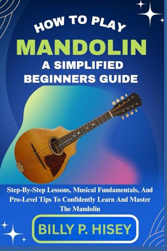 How To Play Mandolin A Simplified Beginners Guide: Step-By-Step Lessons, Musical Fundamentals, And Pro-Level Tips To Confidently Learn And Master The Mandolin
