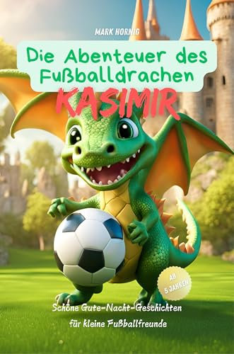 Die Abenteuer des Fußballdrachen Kasimir: Schöne Gute-Nacht-Geschichten für kleine Fußballfreunde