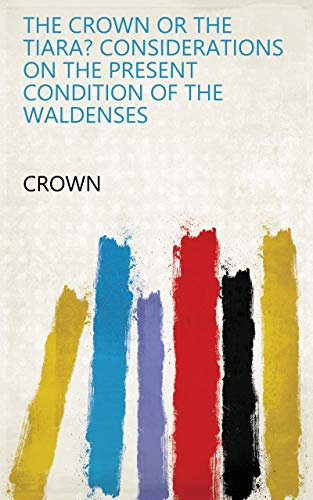 The Crown or the Tiara? Considerations on the Present Condition of the Waldenses (English Edition)