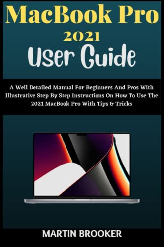 MacBook Pro 2021 User Guide: A Well Detailed Manual For Beginners And Pros With Illustrative Step By Step Instructions On How To Use The 2021 MacBook Pro (M1 Max and M1 Pro) With MacOS Montery