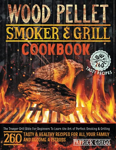 Wood Pellet Smoker And Grill Cookbook: The Traeger Grill Bible For Beginners To Learn the Art of Perfect Smoking & Grilling | 260 Tasty & Healthy Recipes For All Your Family and Become A Pitboss