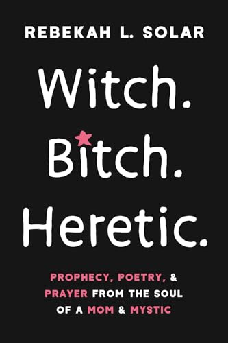 Witch. Bitch. Heretic.: Prophecy, Poetry, and Prayer from the Soul of a Mom and Mystic