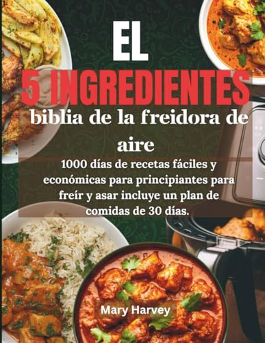 EL 5 INGREDIENTES BIBLIA DE LA FREIDORA DE AIRE: 1000 días de recetas fáciles y económicas para principiantes para freír y asar incluye un plan de comidas de 30 días.