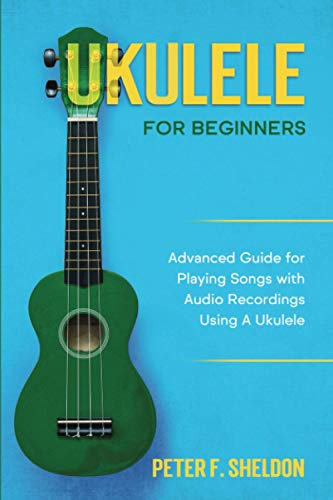 Ukulele for Beginners: Advanced Guide for Playing Songs with Audio Recordings Using A Ukulele