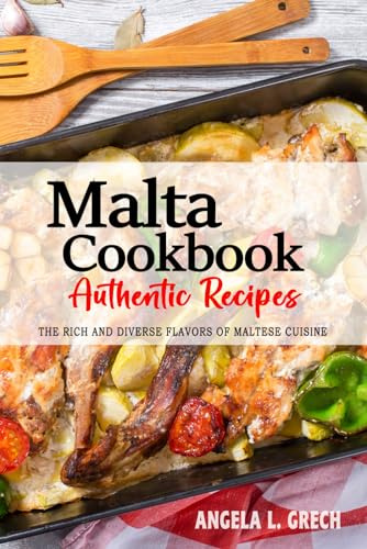 Malta Cookbook - Discover the Rich and Diverse Flavors of Maltese Cuisine: The Collection of Traditional and Authentic Recipes from Malta Passed Down Through Generations