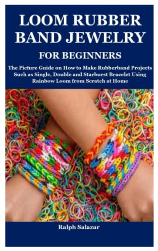 LOOM RUBBER BAND JEWELRY FOR BEGINNERS: The Picture Guide on How to Make Rubberband Projects Such as Single, Double and Starburst Bracelet Using Rainbow Loom from Scratch at Home