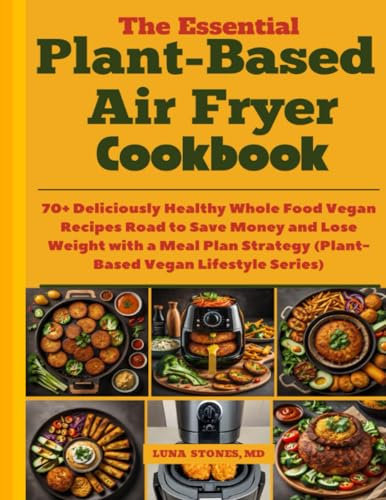 The Essential Plant-Based Air Fryer Cookbook: 70+ Deliciously Healthy Whole Food Vegan Recipes Road to Save Money and Lose Weight with a Meal Plan Strategy (Plant-Based Vegan Lifestyle Series)
