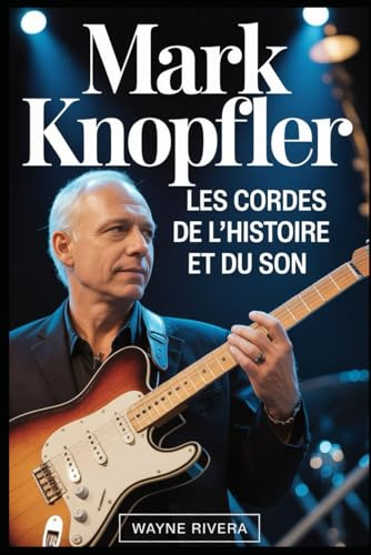 Mark Knopfler: Les cordes de l'histoire et du son: La vie, la musique et l'héritage durable du chanteur de Dire Straits qui a redéfini le rock et au delà